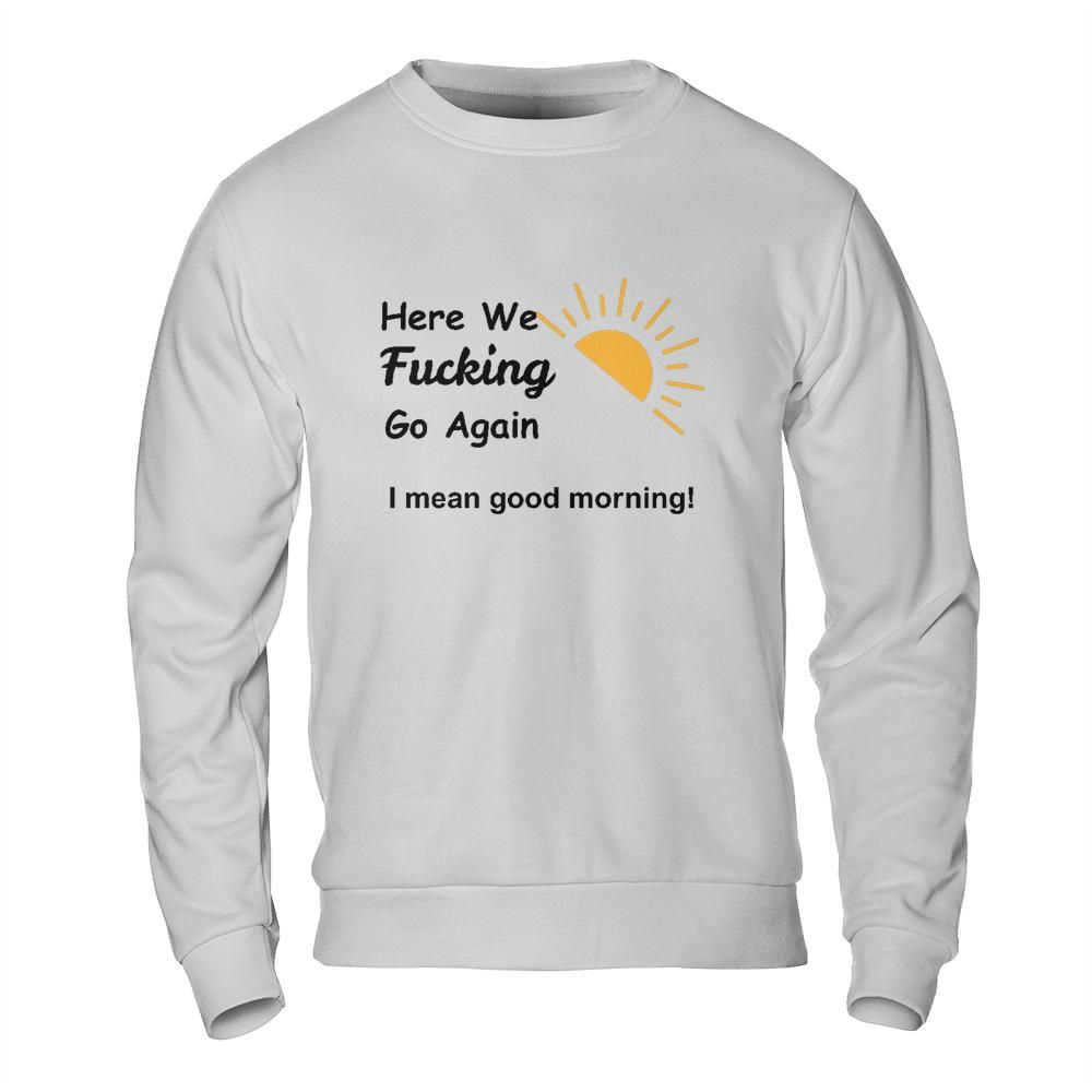 Sarcastic Sweatshirt - Here We Go Again Morning Mood Design