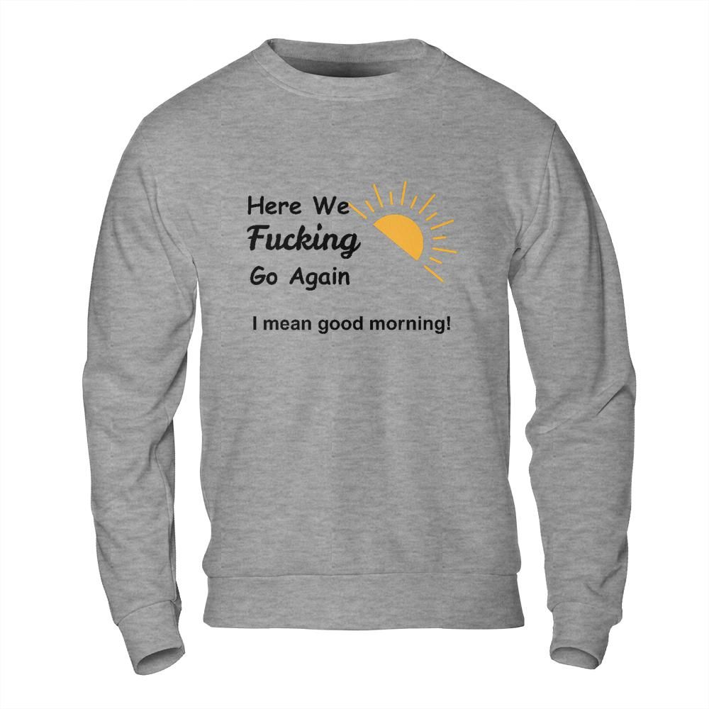 Sarcastic Sweatshirt - Here We Go Again Morning Mood Design
